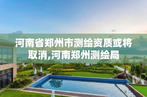 河南省鄭州市測繪資質或將取消,河南鄭州測繪局