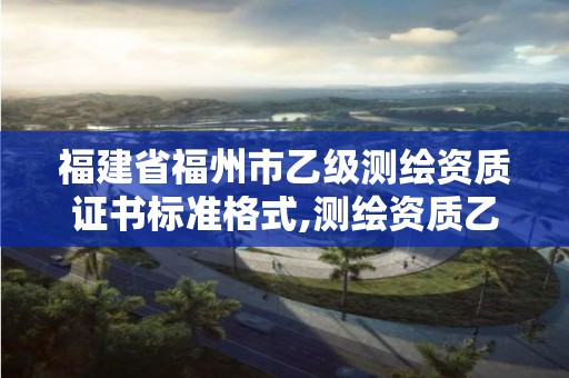 福建省福州市乙級測繪資質證書標準格式,測繪資質乙級申報條件。