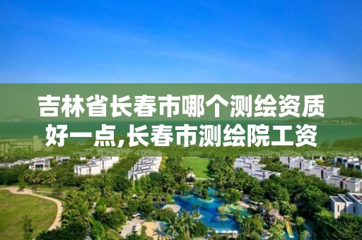 吉林省長春市哪個測繪資質好一點,長春市測繪院工資待遇