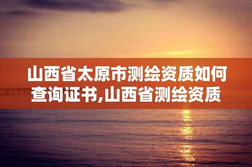 山西省太原市測繪資質如何查詢證書,山西省測繪資質2020