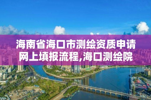 海南省海口市測繪資質申請網上填報流程,海口測繪院。