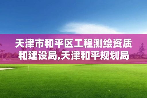 天津市和平區工程測繪資質和建設局,天津和平規劃局。