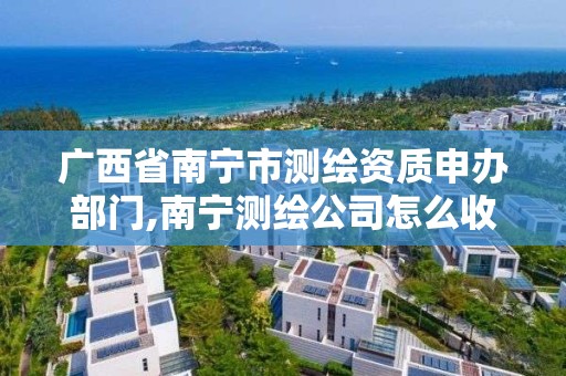 廣西省南寧市測繪資質申辦部門,南寧測繪公司怎么收費標準