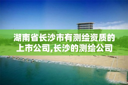 湖南省長沙市有測繪資質的上市公司,長沙的測繪公司排行。