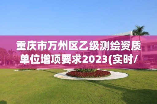 重慶市萬州區(qū)乙級測繪資質(zhì)單位增項(xiàng)要求2023(實(shí)時/更新中)