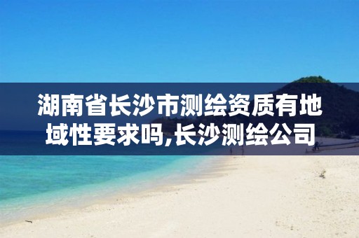 湖南省長沙市測繪資質有地域性要求嗎,長沙測繪公司資質有哪家