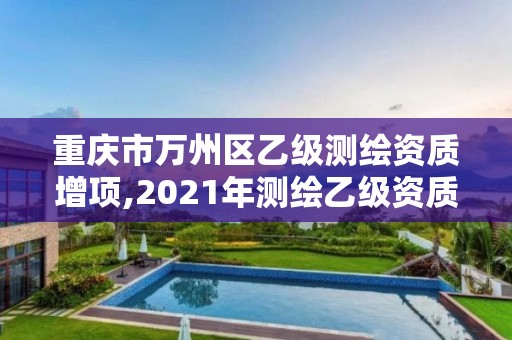 重慶市萬州區(qū)乙級測繪資質(zhì)增項,2021年測繪乙級資質(zhì)