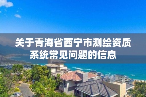 關(guān)于青海省西寧市測繪資質(zhì)系統(tǒng)常見問題的信息