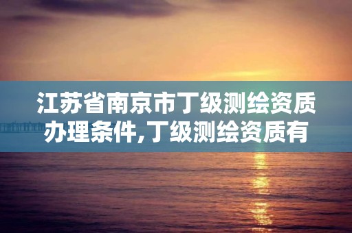 江蘇省南京市丁級測繪資質辦理條件,丁級測繪資質有效期為什么那么短