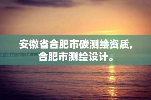 安徽省合肥市碳測繪資質,合肥市測繪設計。