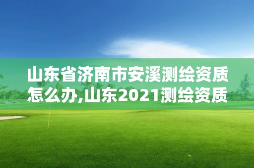 山東省濟南市安溪測繪資質怎么辦,山東2021測繪資質延期公告