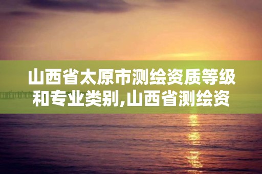 山西省太原市測繪資質等級和專業類別,山西省測繪資質查詢