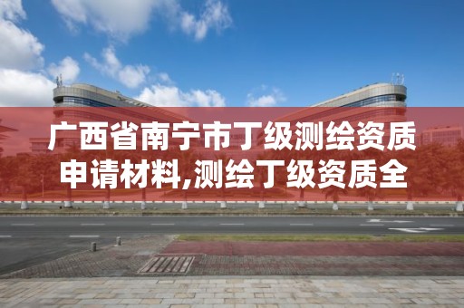 廣西省南寧市丁級測繪資質申請材料,測繪丁級資質全套申請文件。