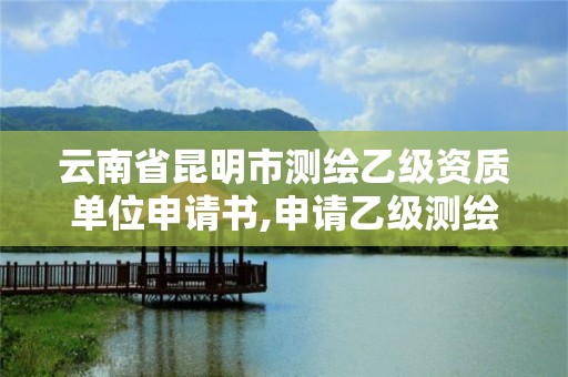 云南省昆明市測繪乙級資質單位申請書,申請乙級測繪資質需要具備的條件。