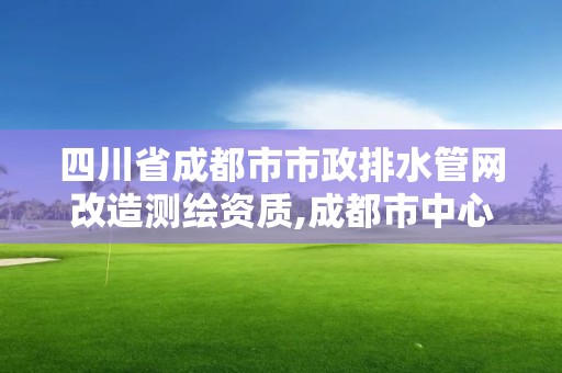 四川省成都市市政排水管網改造測繪資質,成都市中心城區排水戶內部排水管網普查技術標準