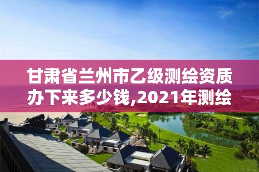 甘肅省蘭州市乙級(jí)測(cè)繪資質(zhì)辦下來(lái)多少錢,2021年測(cè)繪資質(zhì)乙級(jí)人員要求。