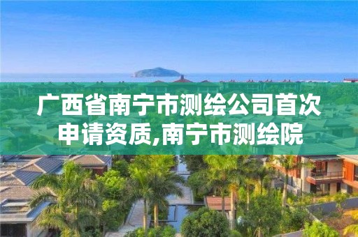 廣西省南寧市測繪公司首次申請資質,南寧市測繪院