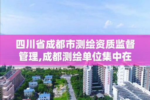 四川省成都市測繪資質監督管理,成都測繪單位集中在哪些地方。