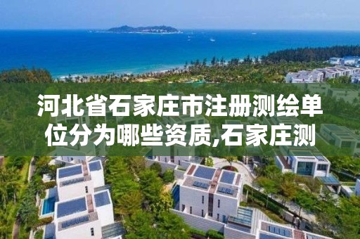 河北省石家莊市注冊測繪單位分為哪些資質,石家莊測繪局屬于哪個區