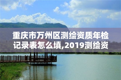 重慶市萬州區測繪資質年檢記錄表怎么填,2019測繪資質年審政策。