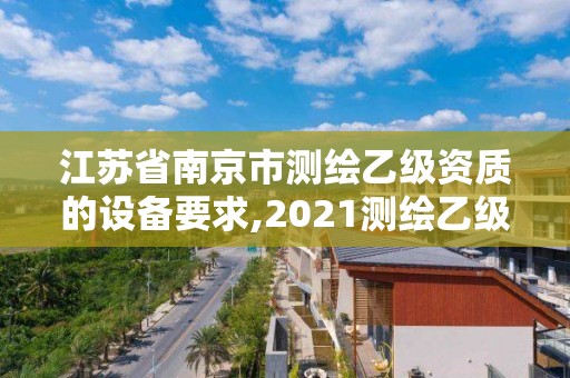 江蘇省南京市測繪乙級資質的設備要求,2021測繪乙級資質要求。