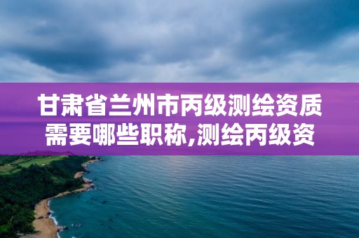 甘肅省蘭州市丙級測繪資質需要哪些職稱,測繪丙級資質人員條件。