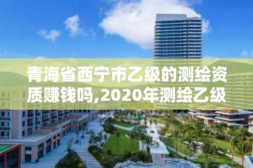 青海省西寧市乙級的測繪資質賺錢嗎,2020年測繪乙級資質申報條件