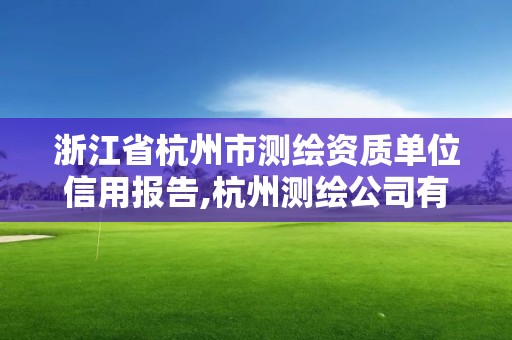 浙江省杭州市測(cè)繪資質(zhì)單位信用報(bào)告,杭州測(cè)繪公司有哪幾家。