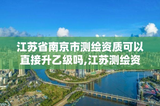 江蘇省南京市測繪資質可以直接升乙級嗎,江蘇測繪資質單位。