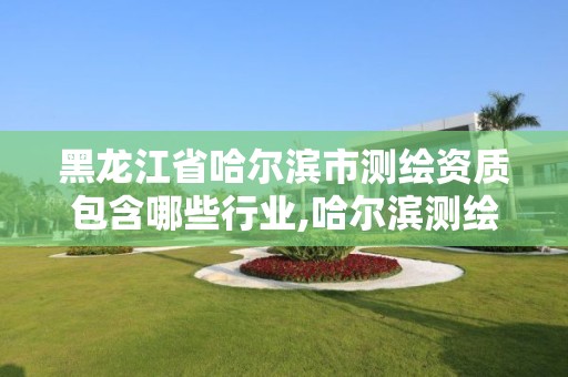 黑龍江省哈爾濱市測(cè)繪資質(zhì)包含哪些行業(yè),哈爾濱測(cè)繪院地址