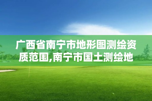 廣西省南寧市地形圖測繪資質范圍,南寧市國土測繪地理信息中心官網