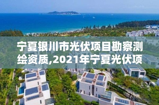 寧夏銀川市光伏項(xiàng)目勘察測繪資質(zhì),2021年寧夏光伏項(xiàng)目指標(biāo)