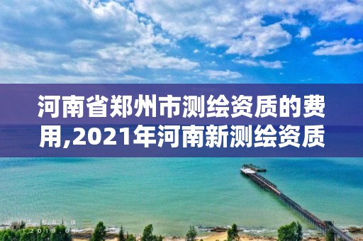 河南省鄭州市測(cè)繪資質(zhì)的費(fèi)用,2021年河南新測(cè)繪資質(zhì)辦理