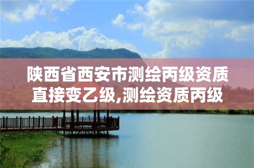 陜西省西安市測繪丙級資質直接變乙級,測繪資質丙級升乙級條件。