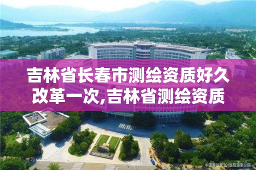 吉林省長春市測繪資質好久改革一次,吉林省測繪資質管理平臺