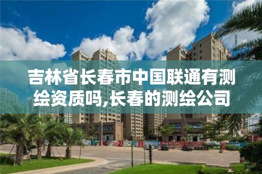 吉林省長春市中國聯通有測繪資質嗎,長春的測繪公司。