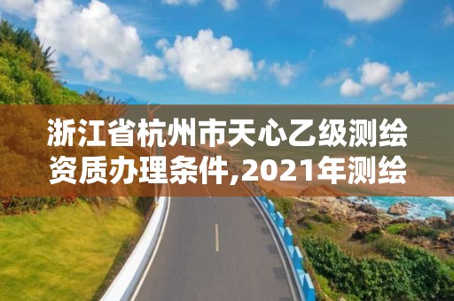 浙江省杭州市天心乙級測繪資質辦理條件,2021年測繪資質乙級人員要求。