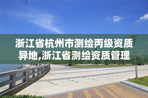 浙江省杭州市測繪丙級資質異地,浙江省測繪資質管理實施細則