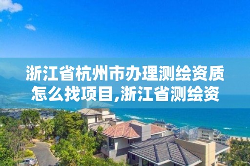 浙江省杭州市辦理測繪資質怎么找項目,浙江省測繪資質申請需要什么條件