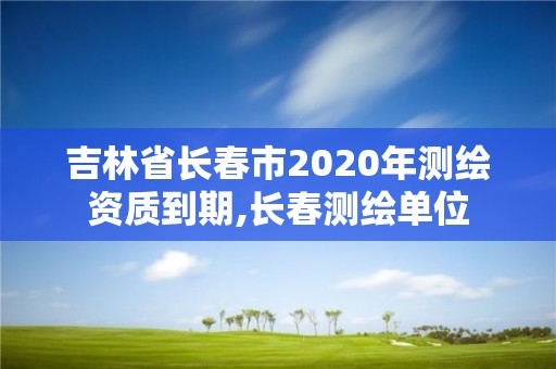 吉林省長春市2020年測(cè)繪資質(zhì)到期,長春測(cè)繪單位