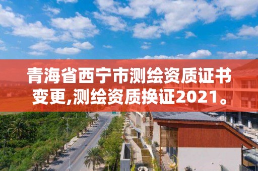 青海省西寧市測繪資質(zhì)證書變更,測繪資質(zhì)換證2021。