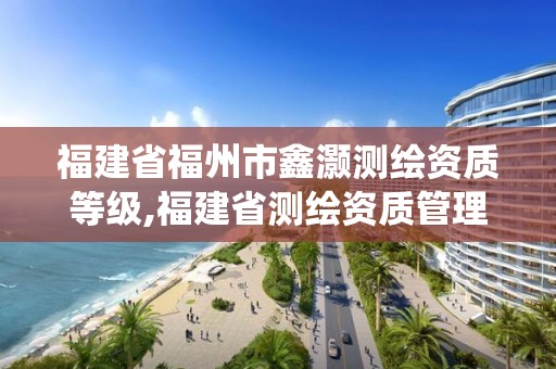 福建省福州市鑫灝測(cè)繪資質(zhì)等級(jí),福建省測(cè)繪資質(zhì)管理系統(tǒng)。