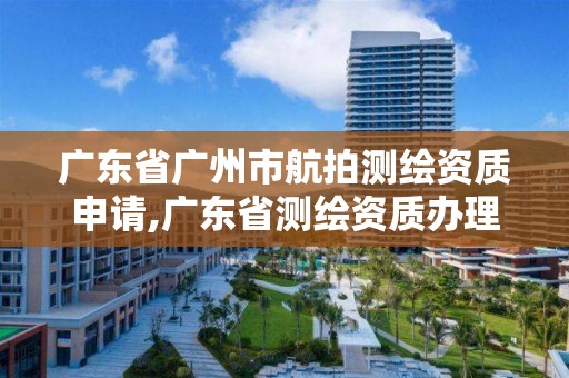 廣東省廣州市航拍測繪資質申請,廣東省測繪資質辦理流程