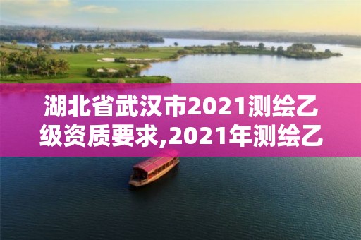 湖北省武漢市2021測繪乙級資質要求,2021年測繪乙級資質申報條件。