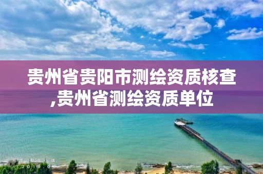 貴州省貴陽市測繪資質(zhì)核查,貴州省測繪資質(zhì)單位