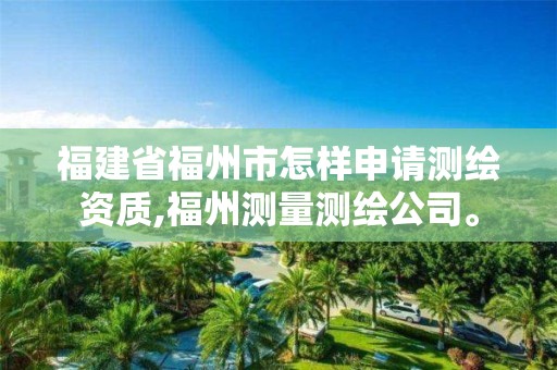 福建省福州市怎樣申請測繪資質,福州測量測繪公司。