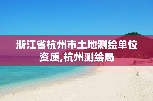 浙江省杭州市土地測繪單位資質,杭州測繪局