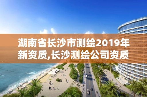 湖南省長沙市測繪2019年新資質,長沙測繪公司資質有哪家