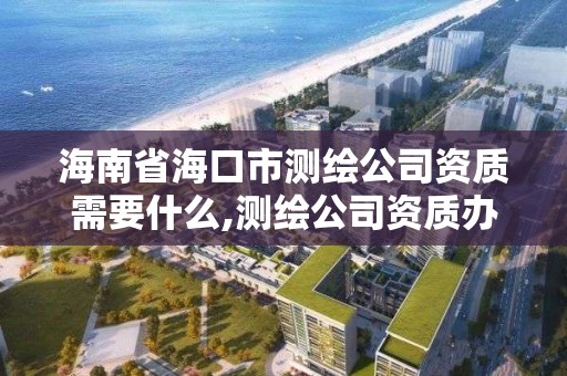 海南省海口市測繪公司資質需要什么,測繪公司資質辦理需要些什么人員。