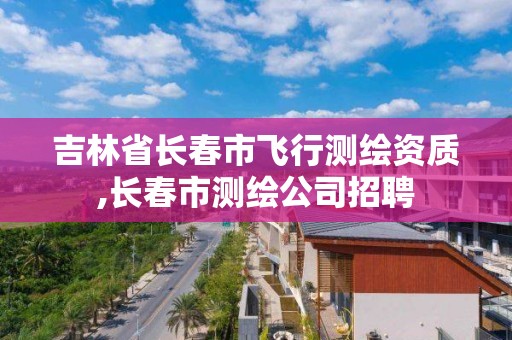 吉林省長春市飛行測繪資質(zhì),長春市測繪公司招聘